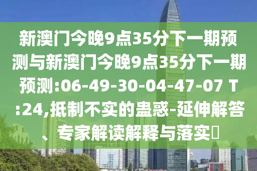 新澳門今晚9點(diǎn)35分下一期預(yù)測(cè)與新澳門今晚9點(diǎn)35分下一期預(yù)測(cè):06-49-30-04-47-07 T:24,抵制不實(shí)的蠱惑-延伸解答、專家解讀解釋與落實(shí)?