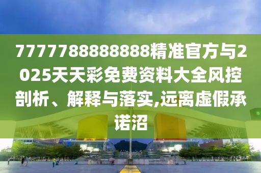 7777788888888精準(zhǔn)官方與2025天天彩免費(fèi)資料大全風(fēng)控剖析、解釋與落實(shí),遠(yuǎn)離虛假承諾沼