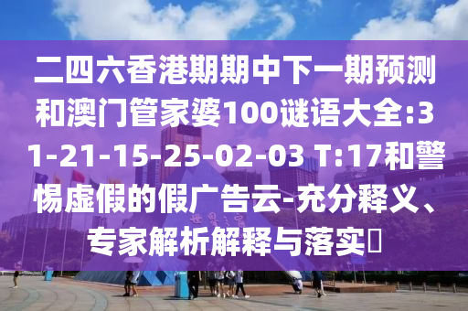 二四六香港期期中下一期預測和澳門管家婆100謎語大全:31-21-15-25-02-03 T:17和警惕虛假的假廣告云-充分釋義、專家解析解釋與落實?