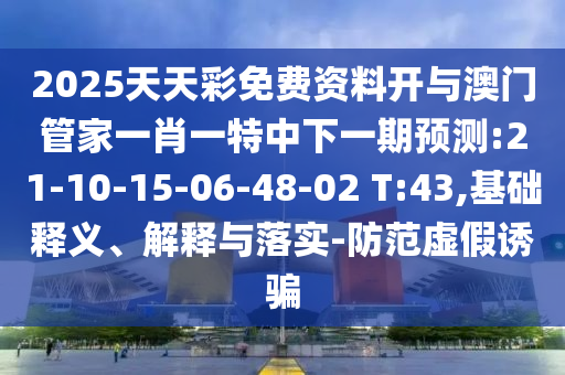 2025天天彩免費(fèi)資料開與澳門管家一肖一特中下一期預(yù)測:21-10-15-06-48-02 T:43,基礎(chǔ)釋義、解釋與落實(shí)-防范虛假誘騙