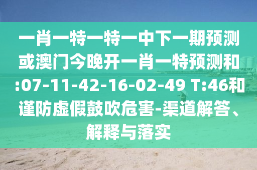一肖一特一特一中下一期預(yù)測或澳門今晚開一肖一特預(yù)測和:07-11-42-16-02-49 T:46和謹(jǐn)防虛假鼓吹危害-渠道解答、解釋與落實