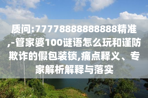 質(zhì)問:77778888888888精準,-管家婆100謎語怎么玩和謹防欺詐的假包裝鎖,痛點釋義、專家解析解釋與落實