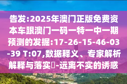 告發(fā):2025年澳門正版免費資本車跟澳門一碼一特一中一期預(yù)測的發(fā)掘:17-26-15-46-03-39 T:07,數(shù)據(jù)釋義、專家解析解釋與落實?-遠(yuǎn)離不實的誘惑