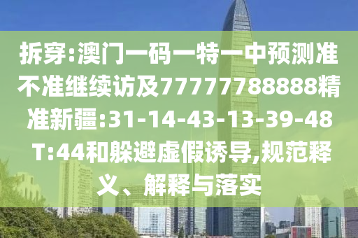拆穿:澳門一碼一特一中預(yù)測準(zhǔn)不準(zhǔn)繼續(xù)訪及77777788888精準(zhǔn)新疆:31-14-43-13-39-48 T:44和躲避虛假誘導(dǎo),規(guī)范釋義、解釋與落實