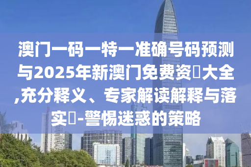 澳門(mén)一碼一特一準(zhǔn)確號(hào)碼預(yù)測(cè)與2025年新澳門(mén)免費(fèi)資枓大全,充分釋義、專(zhuān)家解讀解釋與落實(shí)?-警惕迷惑的策略