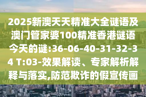 2025新澳天天精準大全謎語及澳門管家婆100精準香港謎語今天的謎:36-06-40-31-32-34 T:03-效果解讀、專家解析解釋與落實,防范欺詐的假宣傳畫