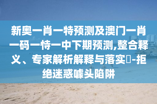 新奧一肖一特預(yù)測及澳門一肖一碼一恃一中下期預(yù)測,整合釋義、專家解析解釋與落實(shí)?-拒絕迷惑噱頭陷阱