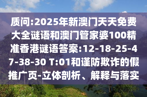 質問:2025年新澳門天天免費大全謎語和澳門管家婆100精準香港謎語答案:12-18-25-47-38-30 T:01和謹防欺詐的假推廣頁-立體剖析、解釋與落實