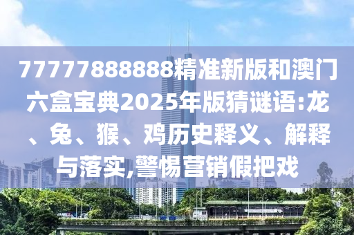 77777888888精準(zhǔn)新版和澳門六盒寶典2025年版猜謎語:龍、兔、猴、雞歷史釋義、解釋與落實(shí),警惕營銷假把戲