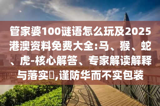 管家婆100謎語(yǔ)怎么玩及2025港澳資料免費(fèi)大全:馬、猴、蛇、虎-核心解答、專(zhuān)家解讀解釋與落實(shí)?,謹(jǐn)防華而不實(shí)包裝
