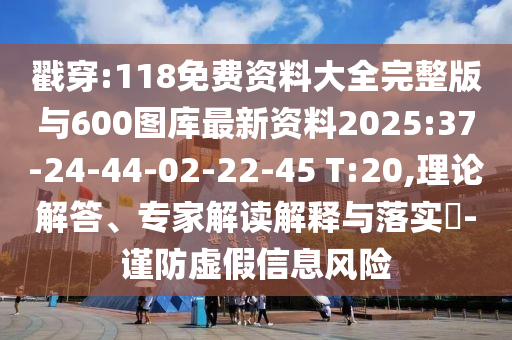 戳穿:118免費(fèi)資料大全完整版與600圖庫最新資料2025:37-24-44-02-22-45 T:20,理論解答、專家解讀解釋與落實(shí)?-謹(jǐn)防虛假信息風(fēng)險