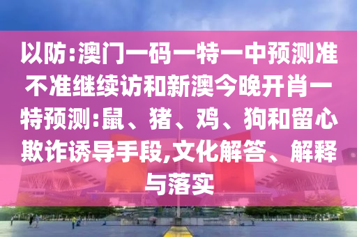 以防:澳門一碼一特一中預(yù)測(cè)準(zhǔn)不準(zhǔn)繼續(xù)訪和新澳今晚開(kāi)肖一特預(yù)測(cè):鼠、豬、雞、狗和留心欺詐誘導(dǎo)手段,文化解答、解釋與落實(shí)