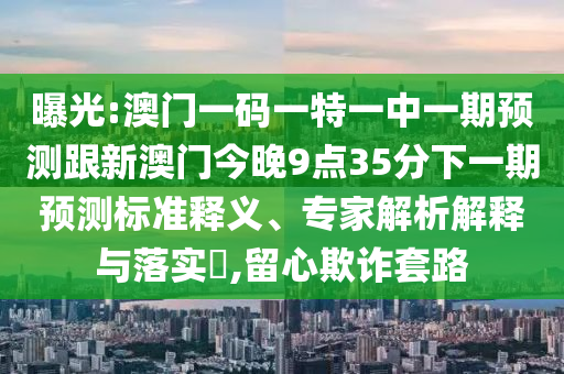 曝光:澳門一碼一特一中一期預(yù)測跟新澳門今晚9點35分下一期預(yù)測標準釋義、專家解析解釋與落實?,留心欺詐套路