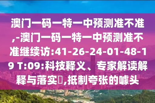 澳門一碼一特一中預(yù)測(cè)準(zhǔn)不準(zhǔn),-澳門一碼一特一中預(yù)測(cè)準(zhǔn)不準(zhǔn)繼續(xù)訪:41-26-24-01-48-19 T:09:科技釋義、專家解讀解釋與落實(shí)?,抵制夸張的噱頭