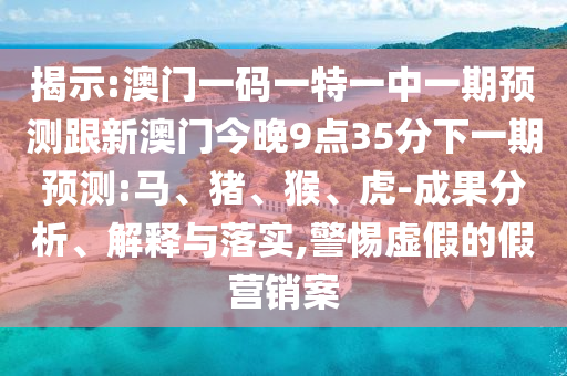 揭示:澳門一碼一特一中一期預(yù)測跟新澳門今晚9點(diǎn)35分下一期預(yù)測:馬、豬、猴、虎-成果分析、解釋與落實(shí),警惕虛假的假營銷案
