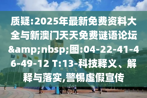 質(zhì)疑:2025年最新免費(fèi)資料大全與新澳門天天免費(fèi)謎語論壇&nbsp;圖:04-22-41-46-49-12 T:13-科技釋義、解釋與落實(shí),警惕虛假宣傳