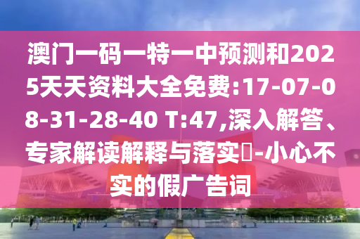澳門一碼一特一中預(yù)測(cè)和2025天天資料大全免費(fèi):17-07-08-31-28-40 T:47,深入解答、專家解讀解釋與落實(shí)?-小心不實(shí)的假?gòu)V告詞