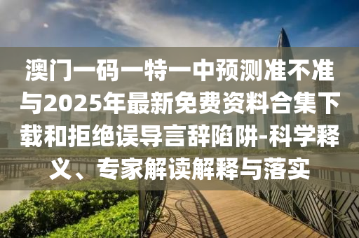 澳門一碼一特一中預(yù)測準(zhǔn)不準(zhǔn)與2025年最新免費(fèi)資料合集下載和拒絕誤導(dǎo)言辭陷阱-科學(xué)釋義、專家解讀解釋與落實(shí)