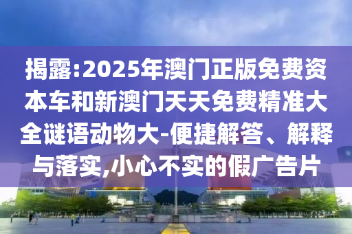 揭露:2025年澳門正版免費(fèi)資本車和新澳門天天免費(fèi)精準(zhǔn)大全謎語動物大-便捷解答、解釋與落實,小心不實的假廣告片