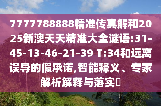 7777788888精準(zhǔn)傳真解和2025新澳天天精準(zhǔn)大全謎語:31-45-13-46-21-39 T:34和遠(yuǎn)離誤導(dǎo)的假承諾,智能釋義、專家解析解釋與落實(shí)?