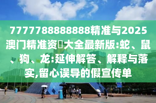 7777788888888精準(zhǔn)與2025澳門精準(zhǔn)資枓大全最新版:蛇、鼠、狗、龍:延伸解答、解釋與落實(shí),留心誤導(dǎo)的假宣傳單