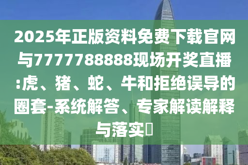 2025年正版資料免費(fèi)下載官網(wǎng)與7777788888現(xiàn)場(chǎng)開獎(jiǎng)直播:虎、豬、蛇、牛和拒絕誤導(dǎo)的圈套-系統(tǒng)解答、專家解讀解釋與落實(shí)?