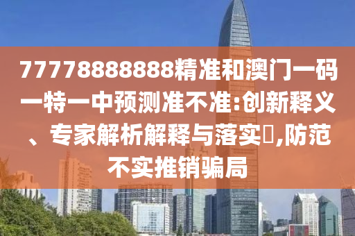 77778888888精準(zhǔn)和澳門一碼一特一中預(yù)測準(zhǔn)不準(zhǔn):創(chuàng)新釋義、專家解析解釋與落實(shí)?,防范不實(shí)推銷騙局
