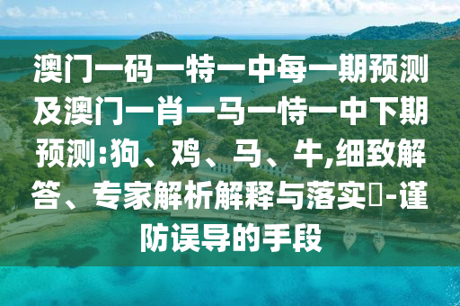 澳門一碼一特一中每一期預測及澳門一肖一馬一恃一中下期預測:狗、雞、馬、牛,細致解答、專家解析解釋與落實?-謹防誤導的手段