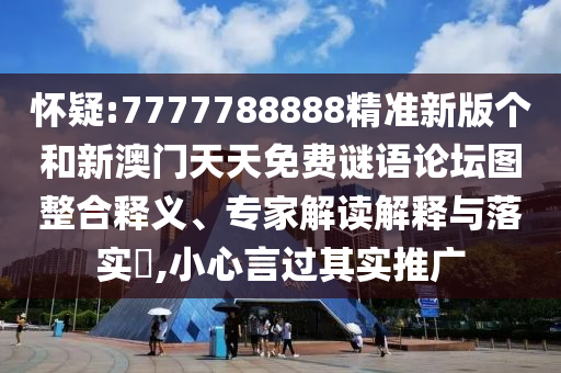 懷疑:7777788888精準(zhǔn)新版?zhèn)€和新澳門天天免費(fèi)謎語論壇圖整合釋義、專家解讀解釋與落實(shí)?,小心言過其實(shí)推廣