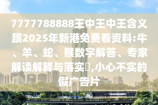 7777788888王中王中王含義跟2025年新港免費(fèi)看資料:牛、羊、蛇、猴數(shù)字解答、專家解讀解釋與落實(shí)?,小心不實(shí)的假?gòu)V告片
