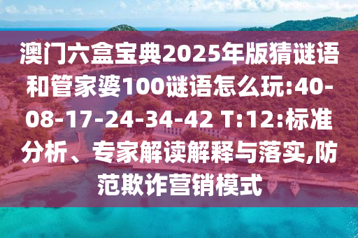 澳門六盒寶典2025年版猜謎語和管家婆100謎語怎么玩:40-08-17-24-34-42 T:12:標(biāo)準(zhǔn)分析、專家解讀解釋與落實,防范欺詐營銷模式