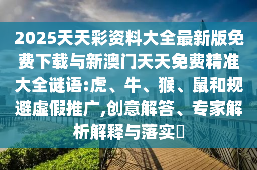 2025天天彩資料大全最新版免費(fèi)下載與新澳門天天免費(fèi)精準(zhǔn)大全謎語:虎、牛、猴、鼠和規(guī)避虛假推廣,創(chuàng)意解答、專家解析解釋與落實?