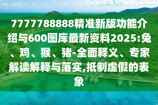 7777788888精準(zhǔn)新版功能介紹與600圖庫(kù)最新資料2025:兔、雞、猴、豬-全面釋義、專家解讀解釋與落實(shí),抵制虛假的表象
