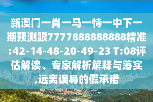 新澳門一肖一馬一恃一中下一期預(yù)測跟7777888888888精準:42-14-48-20-49-23 T:08評估解讀、專家解析解釋與落實,遠離誤導(dǎo)的假承諾