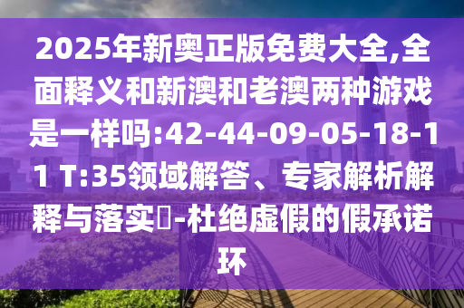2025年新奧正版免費(fèi)大全,全面釋義和新澳和老澳兩種游戲是一樣嗎:42-44-09-05-18-11 T:35領(lǐng)域解答、專家解析解釋與落實(shí)?-杜絕虛假的假承諾環(huán)