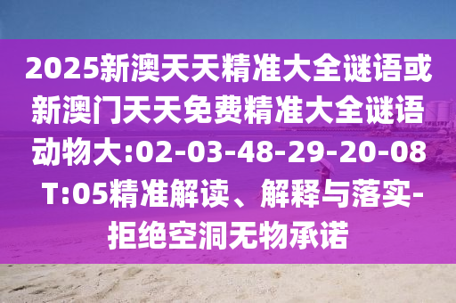 2025新澳天天精準(zhǔn)大全謎語(yǔ)或新澳門天天免費(fèi)精準(zhǔn)大全謎語(yǔ)動(dòng)物大:02-03-48-29-20-08 T:05精準(zhǔn)解讀、解釋與落實(shí)-拒絕空洞無(wú)物承諾