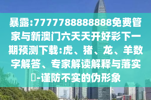 暴露:7777788888888免費(fèi)管家與新澳門六天天開好彩下一期預(yù)測(cè)下載:虎、豬、龍、羊數(shù)字解答、專家解讀解釋與落實(shí)?-謹(jǐn)防不實(shí)的偽形象