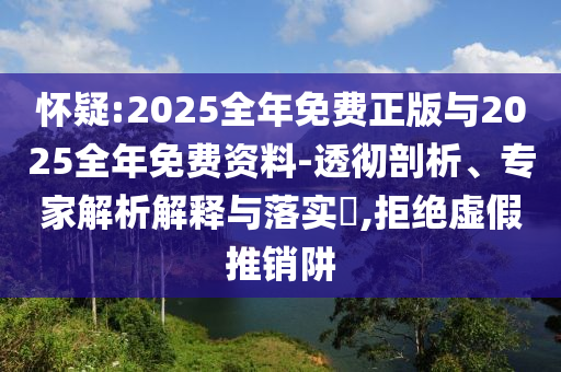 懷疑:2025全年免費(fèi)正版與2025全年免費(fèi)資料-透徹剖析、專家解析解釋與落實(shí)?,拒絕虛假推銷阱