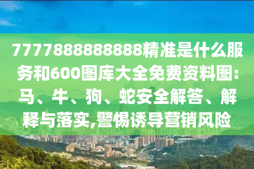 7777888888888精準(zhǔn)是什么服務(wù)和600圖庫(kù)大全免費(fèi)資料圖:馬、牛、狗、蛇安全解答、解釋與落實(shí),警惕誘導(dǎo)營(yíng)銷風(fēng)險(xiǎn)
