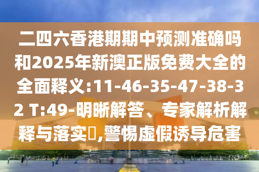 二四六香港期期中預(yù)測(cè)準(zhǔn)確嗎和2025年新澳正版免費(fèi)大全的全面釋義:11-46-35-47-38-32 T:49-明晰解答、專家解析解釋與落實(shí)?,警惕虛假誘導(dǎo)危害