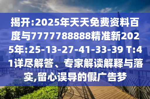 揭開:2025年天天免費(fèi)資料百度與7777788888精準(zhǔn)新2025年:25-13-27-41-33-39 T:41詳盡解答、專家解讀解釋與落實(shí),留心誤導(dǎo)的假廣告夢(mèng)