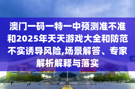 澳門一碼一特一中預(yù)測準(zhǔn)不準(zhǔn)和2025年天天游戲大全和防范不實誘導(dǎo)風(fēng)險,場景解答、專家解析解釋與落實