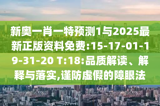 新奧一肖一特預(yù)測1與2025最新正版資料免費:15-17-01-19-31-20 T:18:品質(zhì)解讀、解釋與落實,謹防虛假的障眼法