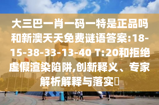 大三巴一肖一碼一特是正品嗎和新澳天天免費(fèi)謎語(yǔ)答案:18-15-38-33-13-40 T:20和拒絕虛假渲染陷阱,創(chuàng)新釋義、專家解析解釋與落實(shí)?