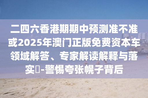 二四六香港期期中預(yù)測準(zhǔn)不準(zhǔn)或2025年澳門正版免費資本車領(lǐng)域解答、專家解讀解釋與落實?-警惕夸張幌子背后