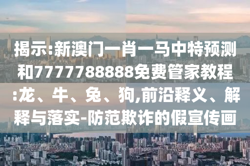 揭示:新澳門一肖一馬中特預(yù)測和7777788888免費(fèi)管家教程:龍、牛、兔、狗,前沿釋義、解釋與落實(shí)-防范欺詐的假宣傳畫