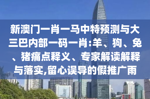 新澳門一肖一馬中特預(yù)測(cè)與大三巴內(nèi)部一碼一肖:羊、狗、兔、豬痛點(diǎn)釋義、專家解讀解釋與落實(shí),留心誤導(dǎo)的假推廣雨
