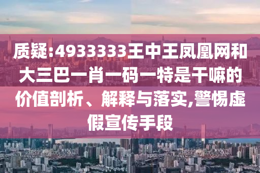 質(zhì)疑:4933333王中王鳳凰網(wǎng)和大三巴一肖一碼一特是干嘛的價值剖析、解釋與落實,警惕虛假宣傳手段