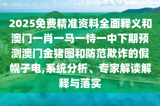 2025免費精準資料全面釋義和澳門一肖一馬一恃一中下期預測澳門金豬圖和防范欺詐的假幌子電,系統(tǒng)分析、專家解讀解釋與落實
