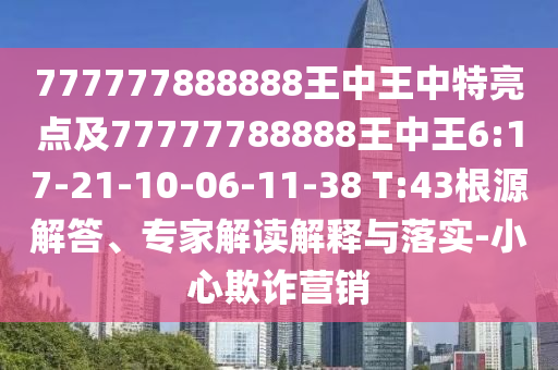 777777888888王中王中特亮點(diǎn)及77777788888王中王6:17-21-10-06-11-38 T:43根源解答、專家解讀解釋與落實(shí)-小心欺詐營銷